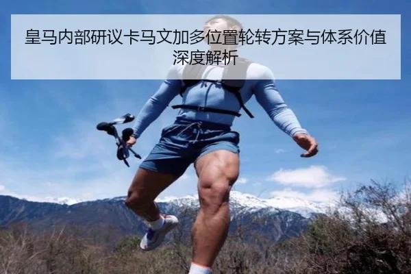 皇马内部研议卡马文加多位置轮转方案与体系价值深度解析