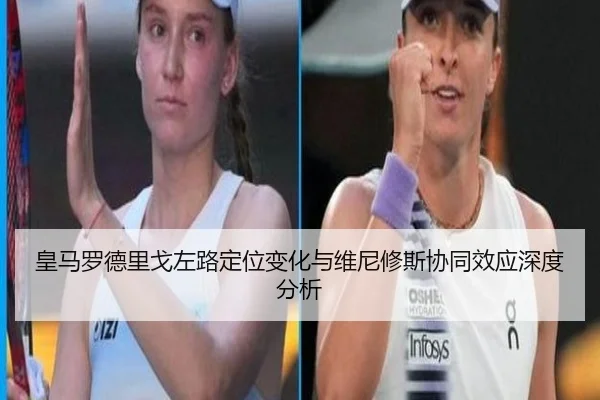 皇马罗德里戈左路定位变化与维尼修斯协同效应深度分析